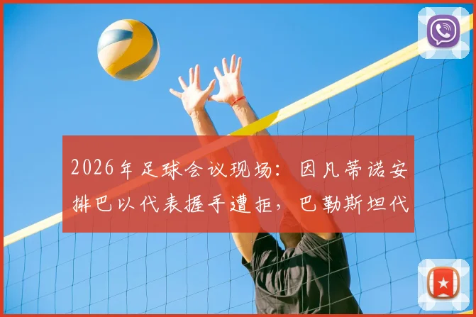 2026年足球会议现场:因凡蒂诺安排巴以代表握手遭拒,巴勒斯坦代表强硬态度成焦点