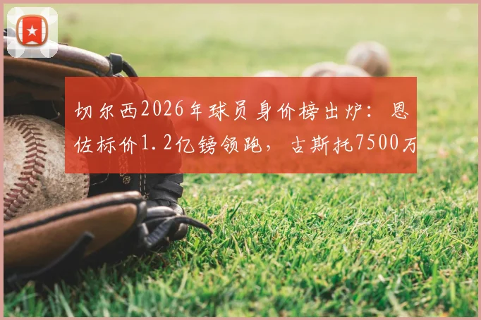 切尔西2026年球员身价榜出炉：恩佐标价1.2亿镑领跑，古斯托7500万引热议，解析英超豪门定价逻辑