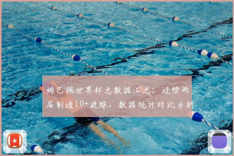 姆巴佩世界杯总数据汇总:连续两届制造10+进球,数据统计对比分析其历史第一人纪录含金量