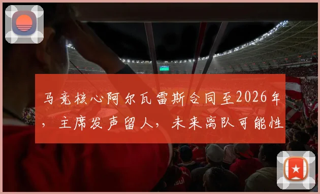 马竞核心阿尔瓦雷斯合同至2026年,主席发声留人,未来离队可能性全面分析