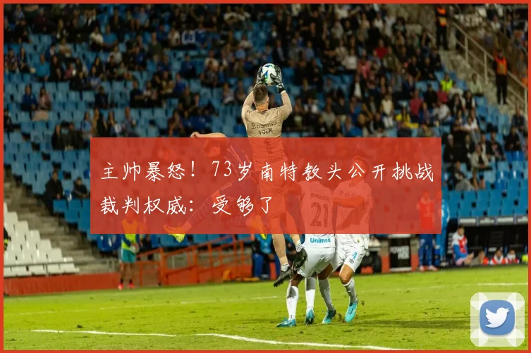 主帅暴怒!73岁南特教头公开挑战裁判权威:受够了