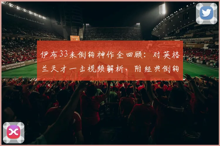 伊布33米倒钩神作全回顾：对英格兰天才一击视频解析，附经典倒钩进球技巧盘点