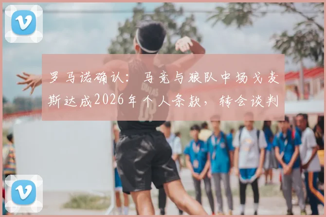罗马诺确认：马竞与狼队中场戈麦斯达成2026年个人条款，转会谈判进入关键阶段