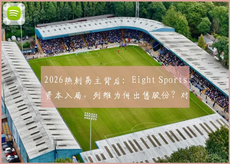 2026热刺易主背后：Eight Sports资本入局，列维为何出售股份？对球队阵容与英超格局影响几何