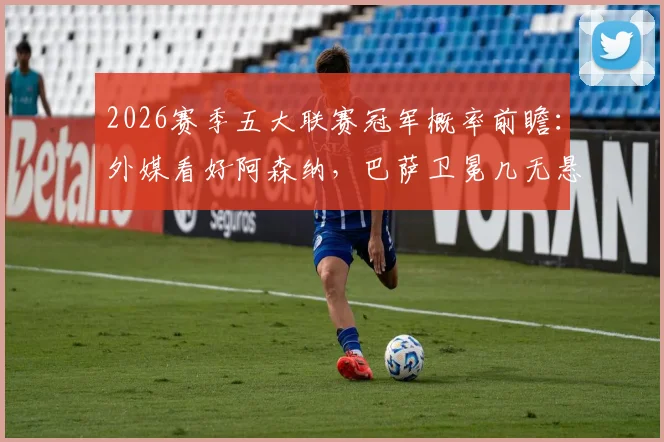 2026赛季五大联赛冠军概率前瞻:外媒看好阿森纳,巴萨卫冕几无悬念,意甲德甲战局胶着