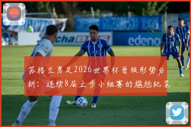 苏格兰男足2026世界杯晋级形势分析:连续8届止步小组赛的尴尬纪录这次能否被终结?