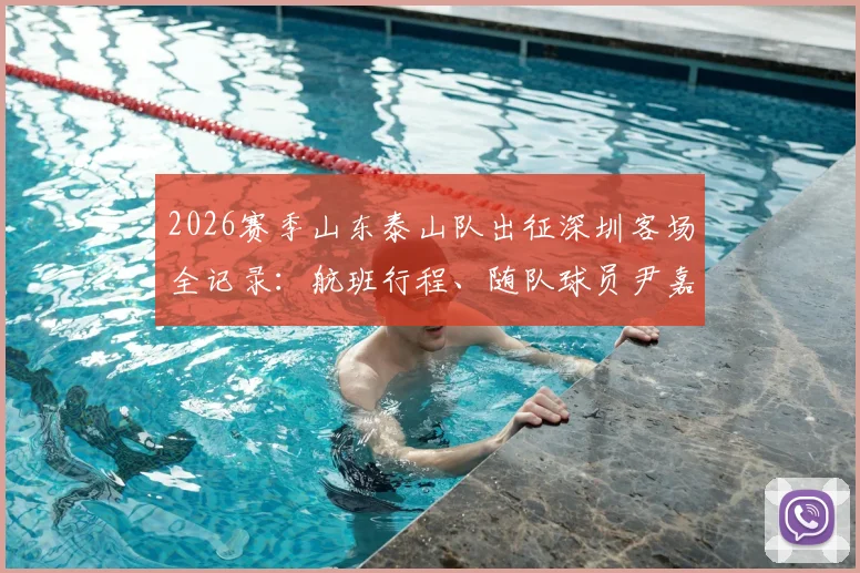 2026赛季山东泰山队出征深圳客场全记录：航班行程、随队球员尹嘉熙动态及赛前备战深度追踪