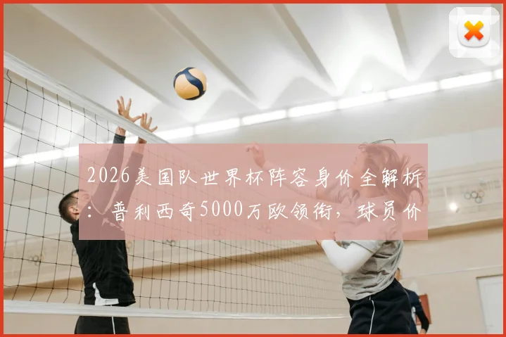 2026美国队世界杯阵容身价全解析:普利西奇5000万欧领衔,球员价值对比与球队总身价深度分析