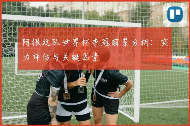 阿根廷队世界杯夺冠前景分析：实力评估与关键因素
