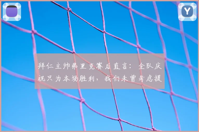 拜仁主帅弗里克赛后直言：全队庆祝只为本场胜利，我们未曾考虑提前夺冠的事