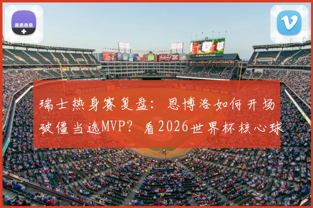 瑞士热身赛复盘:恩博洛如何开场破僵当选MVP?看2026世界杯核心球员的战术价值