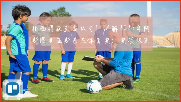 梅西再获至高认可!详解2026年阿斯图里亚斯亲王体育奖:奖项级别、获奖原因及对梅西职业生涯的意义