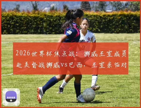 2026世界杯焦点战:挪威王室成员赴美督战挪威vs巴西,王室亲临对球队士气有何影响?