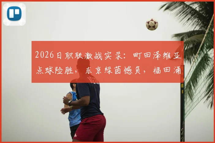 2026日职联激战实录:町田泽维亚点球险胜,东京绿茵憾负,福田涌矢失点成转折