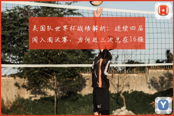 美国队世界杯战绩解析:连续四届闯入淘汰赛,为何近三次总在16强“卡壳”?2026前景深度探讨