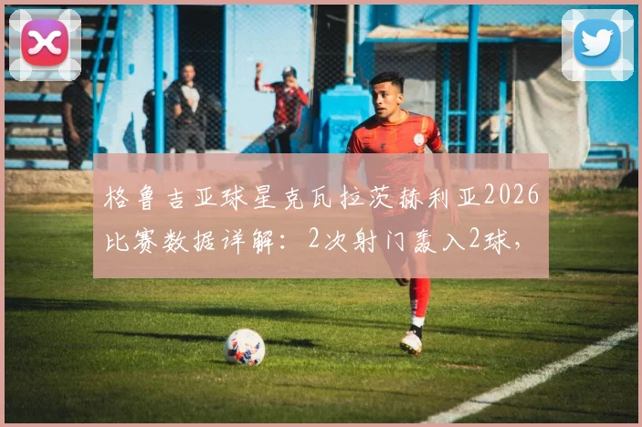 格鲁吉亚球星克瓦拉茨赫利亚2026比赛数据详解:2次射门轰入2球,4次过人彰显核心价值
