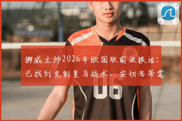 挪威主帅2026年欧国联前放狠话：已找到克制皇马战术，安切洛蒂需提防！