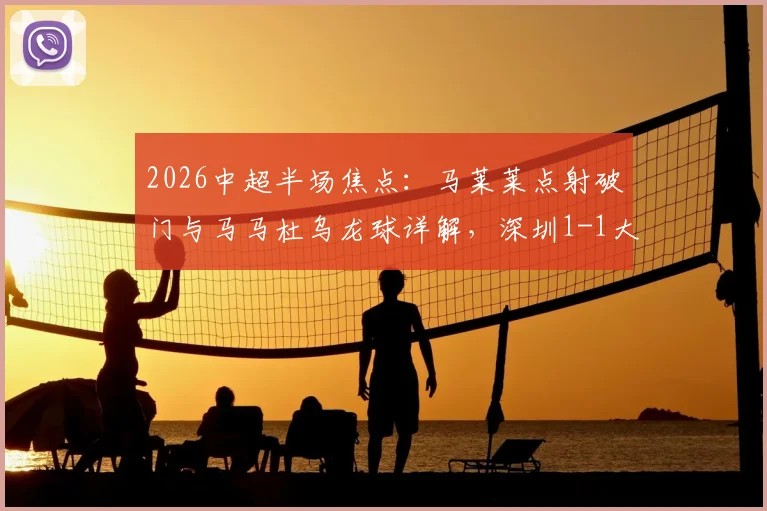 2026中超半场焦点:马莱莱点射破门与马马杜乌龙球详解,深圳1-1大连实时战况及数据技术统计解读