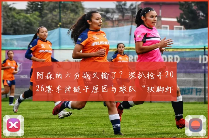 阿森纳六分战又输了？深扒枪手2026赛季掉链子原因与球队“软脚虾”历史渊源