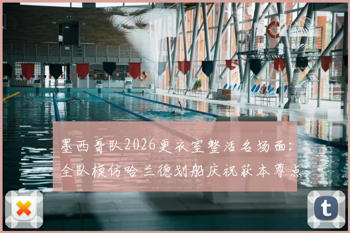 墨西哥队2026更衣室整活名场面：全队模仿哈兰德划船庆祝获本尊点赞，附足球趣味庆祝动作盘点指南