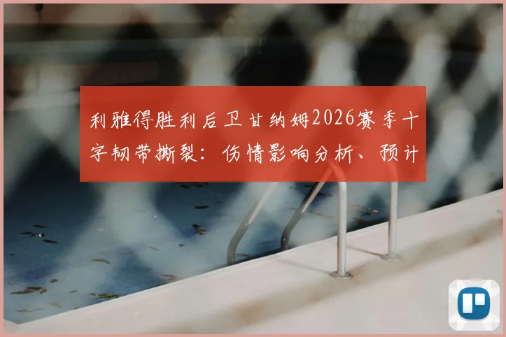 利雅得胜利后卫甘纳姆2026赛季十字韧带撕裂:伤情影响分析、预计恢复时间及球队应对策略
