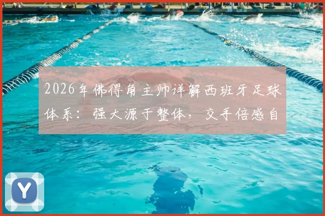 2026年佛得角主帅详解西班牙足球体系：强大源于整体，交手倍感自豪，附小国足球发展启示