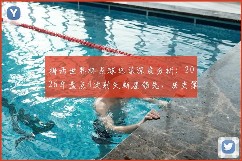 梅西世界杯点球记录深度分析：2026年盘点4次射失断崖领先，历史第二仅丢2球