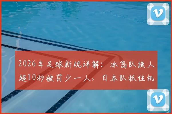 2026年足球新规详解:冰岛队换人超10秒被罚少一人,日本队抓住机会破门,附规则原文与战术影响分析