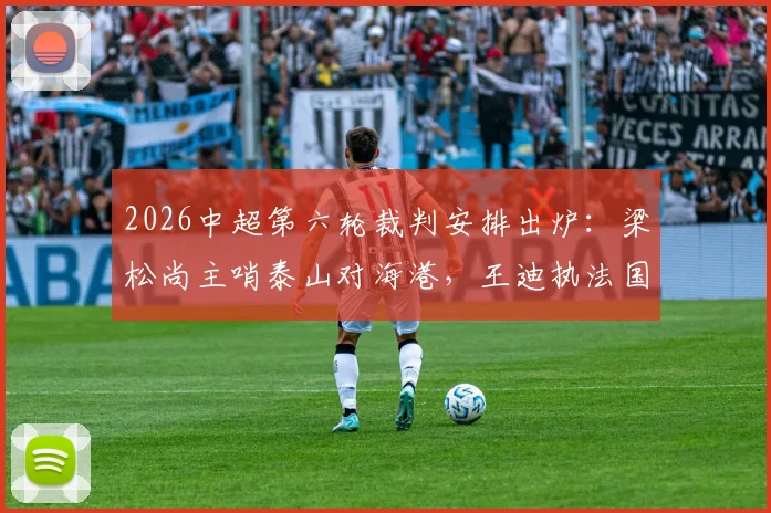 2026中超第六轮裁判安排出炉:梁松尚主哨泰山对海港,王迪执法国安客战浙江