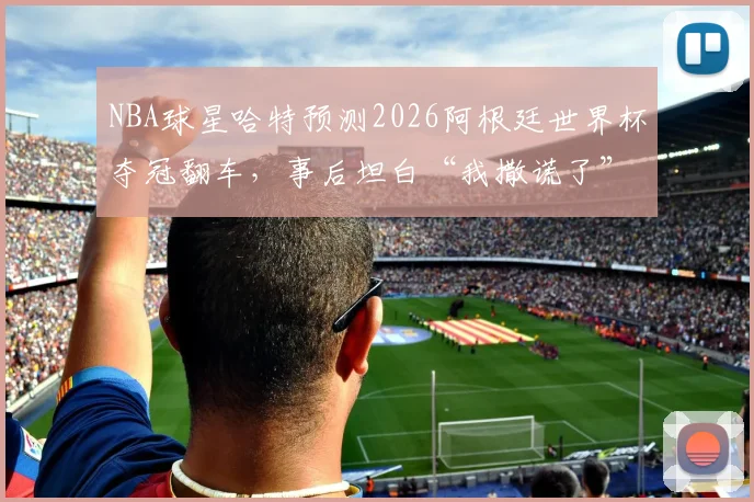 NBA球星哈特预测2026阿根廷世界杯夺冠翻车，事后坦白“我撒谎了”的真相与全过程解析