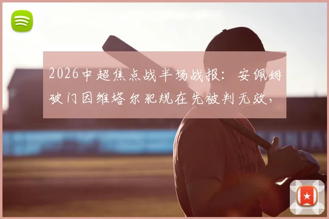 2026中超焦点战半场战报：安佩姆破门因维塔尔犯规在先被判无效，海港暂0-1落后泰山