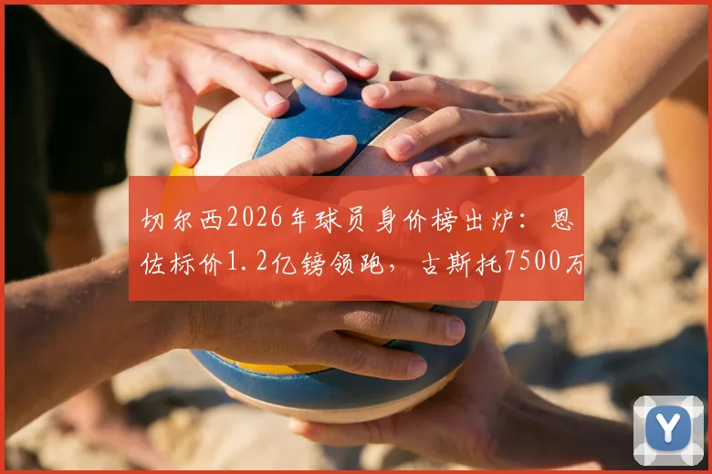 切尔西2026年球员身价榜出炉:恩佐标价1.2亿镑领跑,古斯托7500万引热议,解析英超豪门定价逻辑