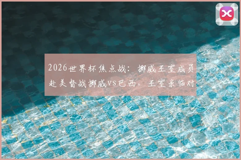 2026世界杯焦点战：挪威王室成员赴美督战挪威vs巴西，王室亲临对球队士气有何影响？