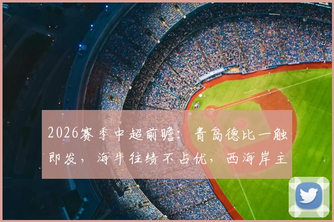 2026赛季中超前瞻:青岛德比一触即发,海牛往绩不占优,西海岸主场能否全取三分?