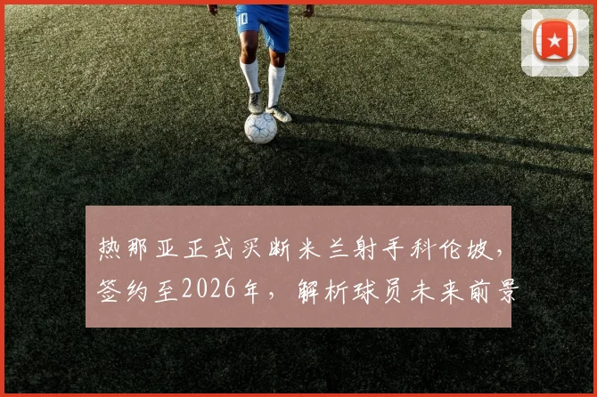 热那亚正式买断米兰射手科伦坡，签约至2026年，解析球员未来前景与影响