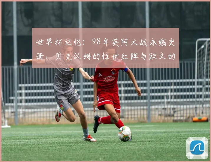 世界杯记忆：98年英阿大战永载史册，贝克汉姆的惊世红牌与欧文的横空出世，皆是青春独家印痕