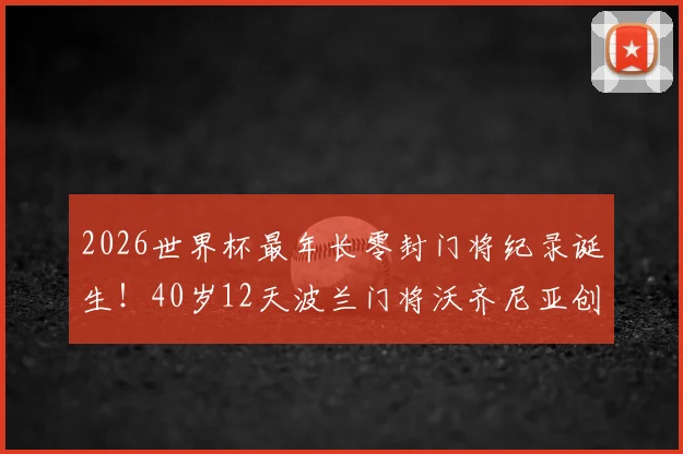 2026世界杯最年长零封门将纪录诞生!40岁12天波兰门将沃齐尼亚创历史,老将门神数据全解析