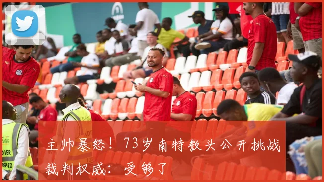 主帅暴怒！73岁南特教头公开挑战裁判权威：受够了