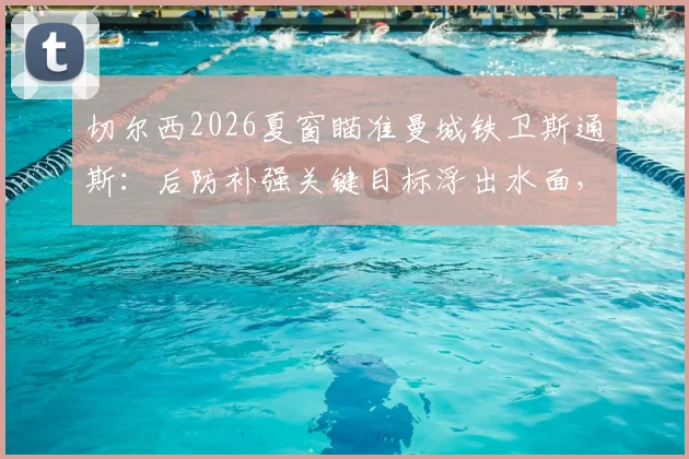 切尔西2026夏窗瞄准曼城铁卫斯通斯：后防补强关键目标浮出水面，转会费与球员意愿成焦点