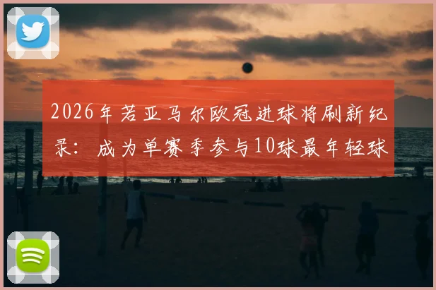 2026年若亚马尔欧冠进球将刷新纪录:成为单赛季参与10球最年轻球员,数据详解与过往球星对比