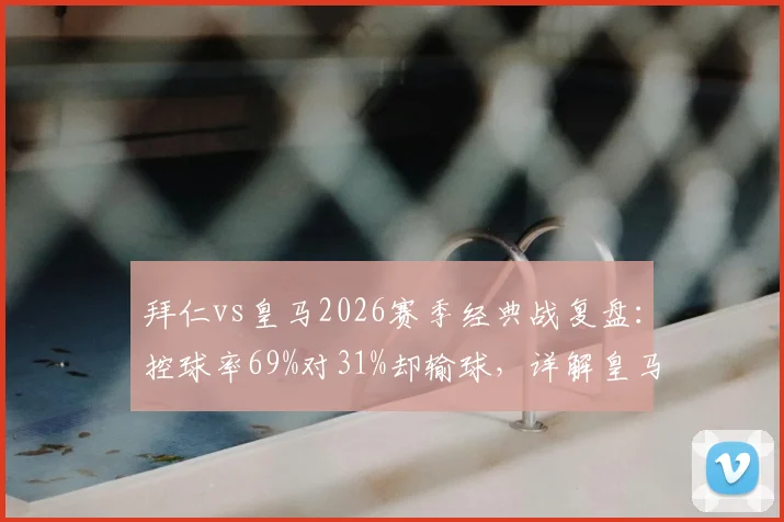 拜仁vs皇马2026赛季经典战复盘:控球率69%对31%却输球,详解皇马高效反击制胜关键