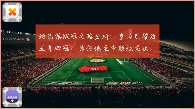 姆巴佩欧冠之路分析：皇马巴黎近五年四冠，为何他至今颗粒无收，2026年能否圆梦？