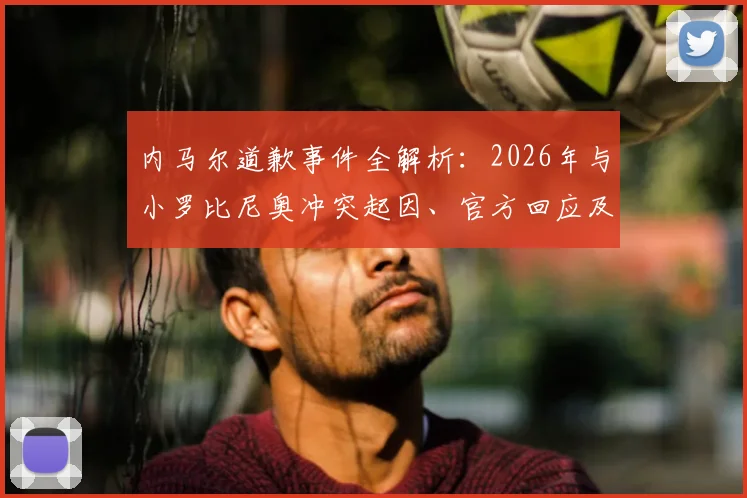 内马尔道歉事件全解析:2026年与小罗比尼奥冲突起因、官方回应及后续影响深度追踪
