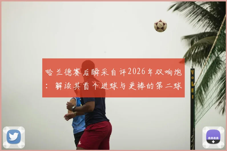 哈兰德赛后瞬采自评2026年双响炮:解读其首个进球与更棒的第二球有何不同