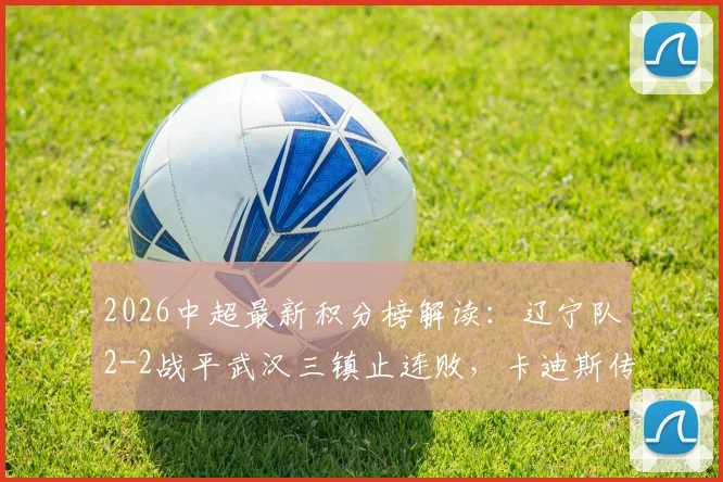 2026中超最新积分榜解读:辽宁队2-2战平武汉三镇止连败,卡迪斯传射建功,安以恩关键扳平救主