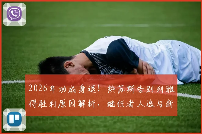 2026年功成身退！热苏斯告别利雅得胜利原因解析，继任者人选与新赛季前景展望
