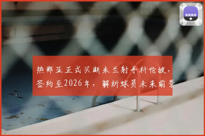 热那亚正式买断米兰射手科伦坡,签约至2026年,解析球员未来前景与影响