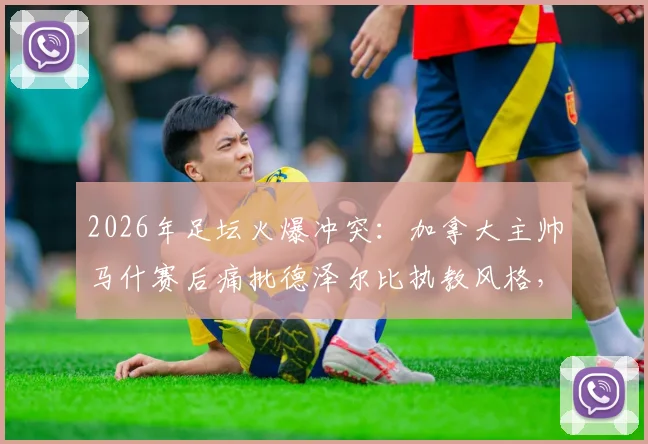 2026年足坛火爆冲突:加拿大主帅马什赛后痛批德泽尔比执教风格,直言其是“真正的混蛋”,两人恩怨起因深度梳理