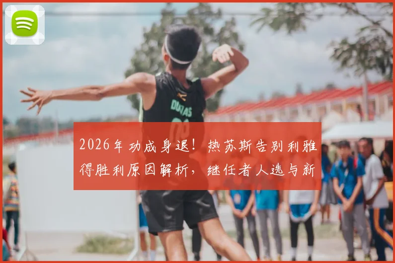 2026年功成身退!热苏斯告别利雅得胜利原因解析,继任者人选与新赛季前景展望