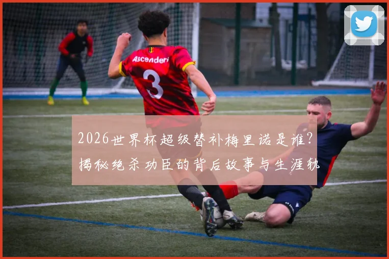 2026世界杯超级替补梅里诺是谁？揭秘绝杀功臣的背后故事与生涯轨迹